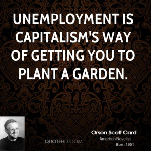 Unemployment is capitalism's way of getting you to plant a garden.