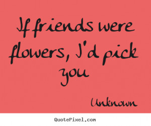 Quotes about friendship - If friends were flowers, i'd pick you