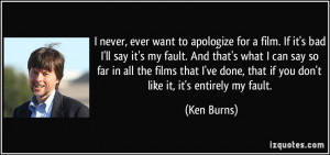 never, ever want to apologize for a film. If it's bad I'll say it's my ...