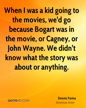was a kid going to the movies, we'd go because Bogart was in the movie ...