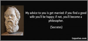 ... wife you'll be happy; if not, you'll become a philosopher. - Socrates
