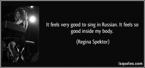 ... to sing in Russian. It feels so good inside my body. - Regina Spektor
