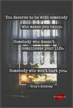 You deserve to be with somebody who makes you happy. Somebody who ...