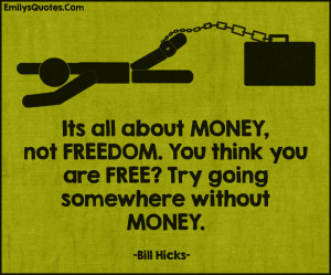 It’s all about MONEY , not FREEDOM . You think you are FREE ? Try ...