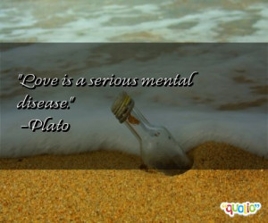 Love is a serious mental disease. -Plato