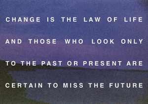 Change is the law of life. And those who look only to the past or ...