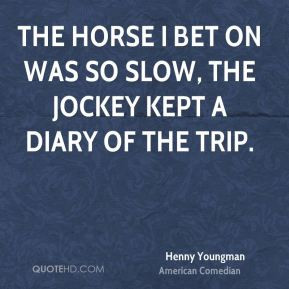 Henny Youngman - The horse I bet on was so slow, the jockey kept a ...