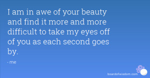 am in awe of your beauty and find it more and more difficult to take ...