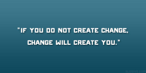 If you do not create change, change will create you.”