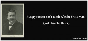 Hungry rooster don't cackle w'en he fine a wum. - Joel Chandler Harris