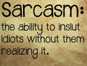 Sarcasm the ability to inslut idiots without them realizing it