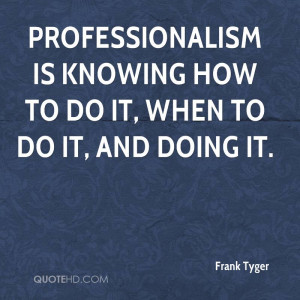 Professionalism is knowing how to do it, when to do it, and doing it.