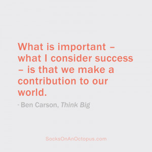 ... is that we make a contribution to our world. — Ben Carson, Think Big