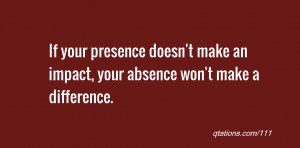 ... presence doesn't make an impact, your absence won't make a difference