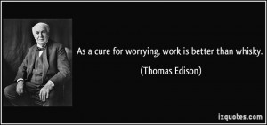 As a cure for worrying, work is better than whisky. - Thomas Edison