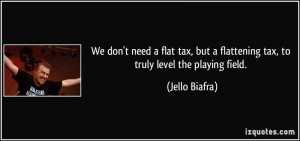 ... but a flattening tax, to truly level the playing field. - Jello Biafra