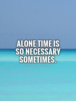 Alone time is so necessary sometimes Picture Quote #1