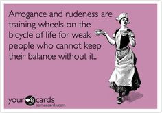 Arrogance and rudeness are training wheels on the bicycle of life for ...