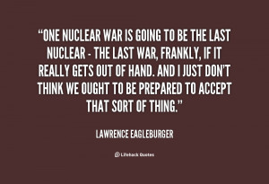 One nuclear war is going to be the last nuclear - the last war ...