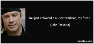 You just activated a nuclear warhead, my friend. - John Travolta