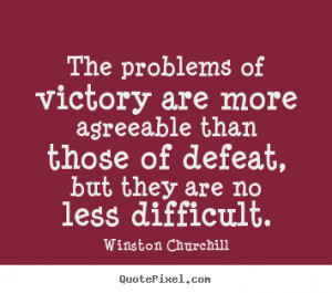 The problems of victory are more agreeable than those of defeat, but ...