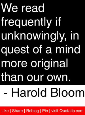 ... in quest of a mind more original than our own. - Harold Bloom #quotes