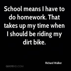 Richard Walker - School means I have to do homework. That takes up my ...