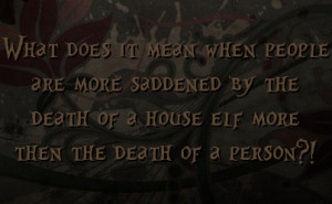 ... saddened by the death of a house elf more then the death of a person
