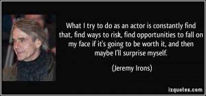 ... to be worth it, and then maybe I'll surprise myself. - Jeremy Irons