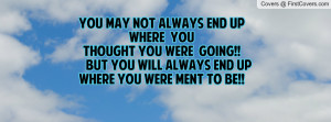 YOU MAY NOT ALWAYS END UP WHERE YOU THOUGHT YOU WERE GOING!! BUT YOU ...