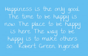 Happiness is the only good. The time to be happy is now. The place to ...