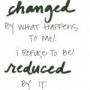 can be changed by what happens to me. I refuse to be reduce by it ...