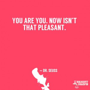 You are you. Now, isn’t that pleasant?” ~ Dr. Seuss