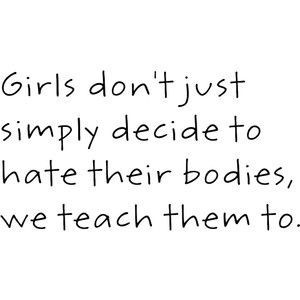 Girls don't just simply decide to hate their bodies, we teach them to ...