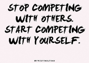 Stope competing with others. Start competing with yourself.