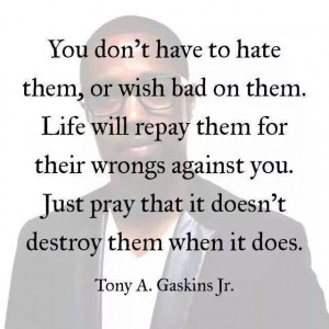 You don't have to hate them, or wish bad on them. Life will repay them ...