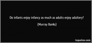... infants enjoy infancy as much as adults enjoy adultery? - Murray Banks