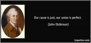 Our cause is just, our union is perfect. - John Dickinson