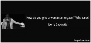 How do you give a woman an orgasm? Who cares! - Jerry Sadowitz