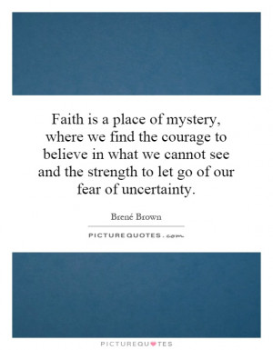 Faith is a place of mystery, where we find the courage to believe in ...