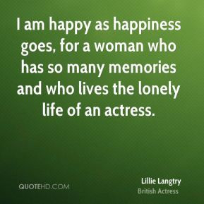 Lillie Langtry I am happy as happiness goes for a woman who has so
