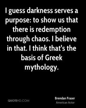 ... chaos. I believe in that. I think that's the basis of Greek mythology