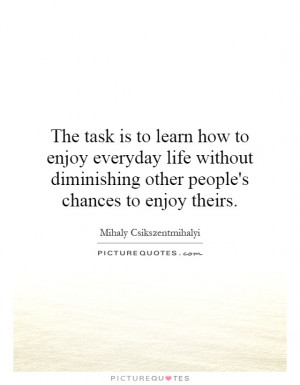 The task is to learn how to enjoy everyday life without diminishing ...