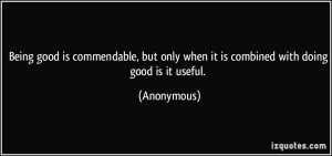 Being good is commendable, but only when it is combined with doing ...