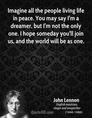 Imagine all the people living life in peace. You may say I'm a dreamer ...