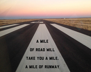 mile of road will take you a mile , a mile of runway will take you ...