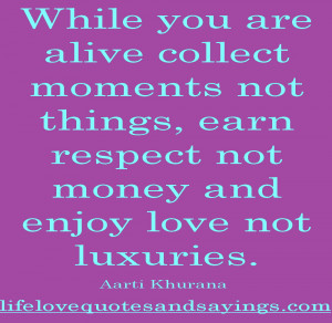 While you are alive collect moments not things, earn respect not money ...