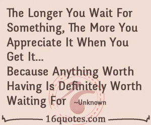The Longer You Wait For Something, The More You Appreciate It When You ...