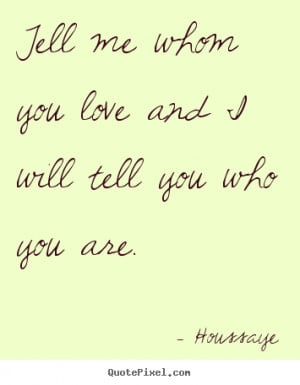... quotes - Tell me whom you love and i will tell you who you are. - Love