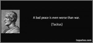 bad peace is even worse than war. - Tacitus